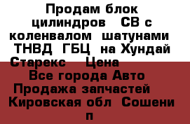 Продам блок цилиндров D4СВ с коленвалом, шатунами, ТНВД, ГБЦ, на Хундай Старекс  › Цена ­ 50 000 - Все города Авто » Продажа запчастей   . Кировская обл.,Сошени п.